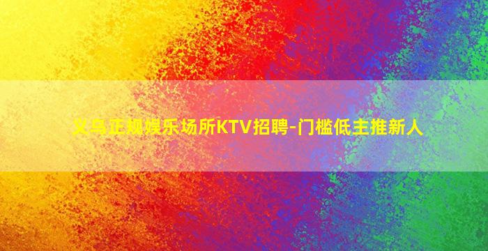 义乌正规娱乐场所KTV招聘-门槛低主推新人